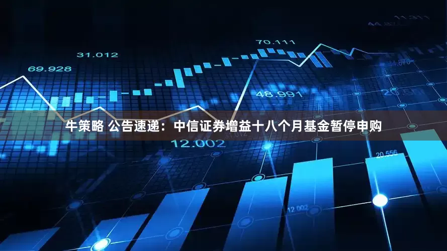 牛策略 公告速递：中信证券增益十八个月基金暂停申购