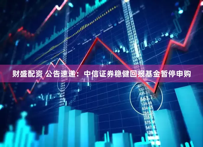财盛配资 公告速递：中信证券稳健回报基金暂停申购
