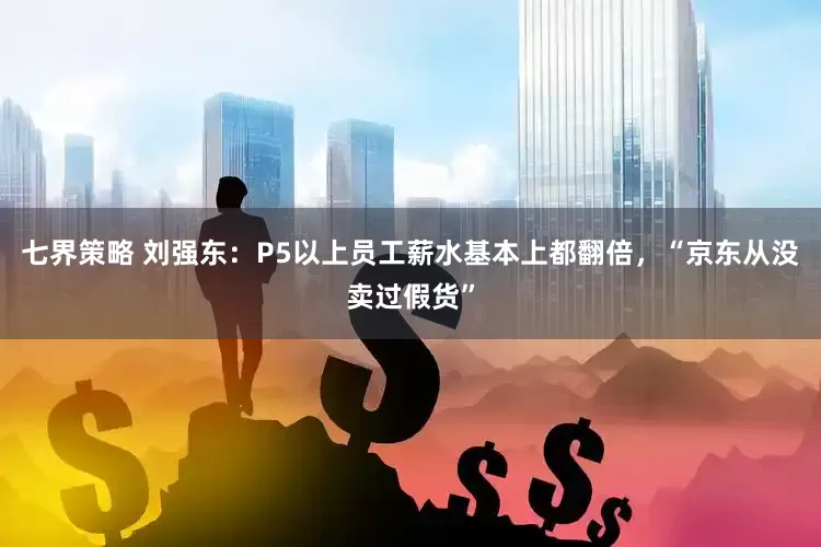 七界策略 刘强东：P5以上员工薪水基本上都翻倍，“京东从没卖过假货”