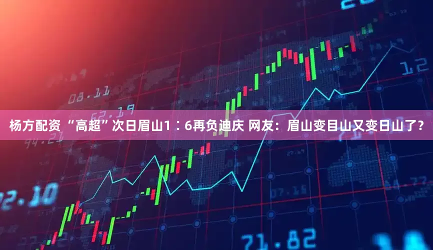 杨方配资 “高超”次日眉山1∶6再负迪庆 网友：眉山变目山又变日山了？
