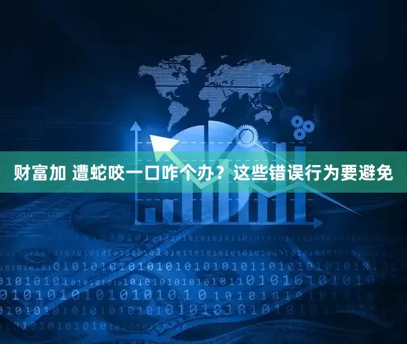财富加 遭蛇咬一口咋个办？这些错误行为要避免