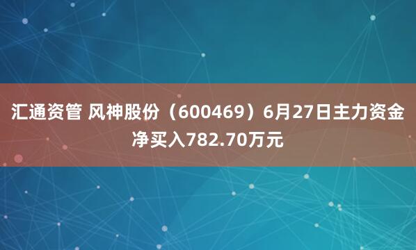 汇通资管 风神股份（600469）6月27日主力资金净买入782.70万元