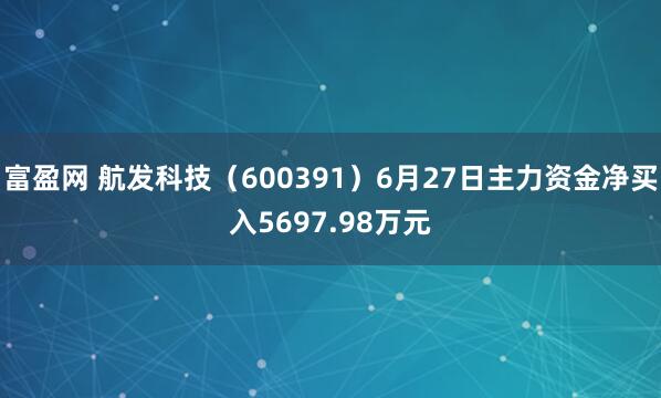 富盈网 航发科技（600391）6月27日主力资金净买入5697.98万元