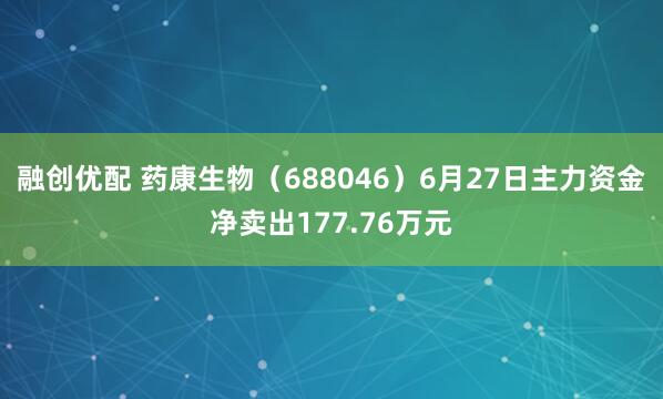 融创优配 药康生物（688046）6月27日主力资金净卖出177.76万元