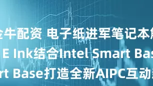 金牛配资 电子纸进军笔记本触摸板！E Ink结合Intel Smart Base打造全新AIPC互动新体验