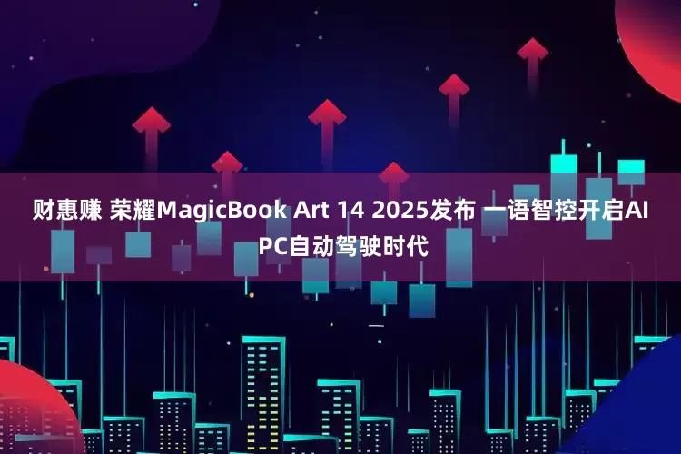 财惠赚 荣耀MagicBook Art 14 2025发布 一语智控开启AI PC自动驾驶时代