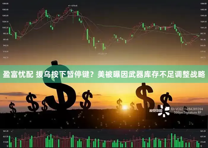 盈富忧配 援乌按下暂停键？美被曝因武器库存不足调整战略