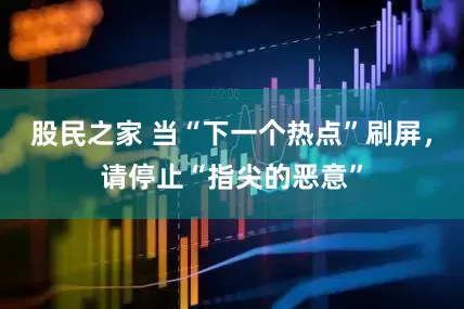 股民之家 当“下一个热点”刷屏，请停止“指尖的恶意”