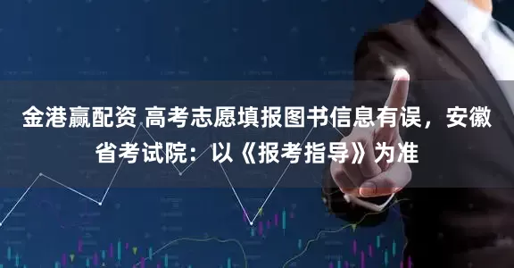 金港赢配资 高考志愿填报图书信息有误，安徽省考试院：以《报考指导》为准