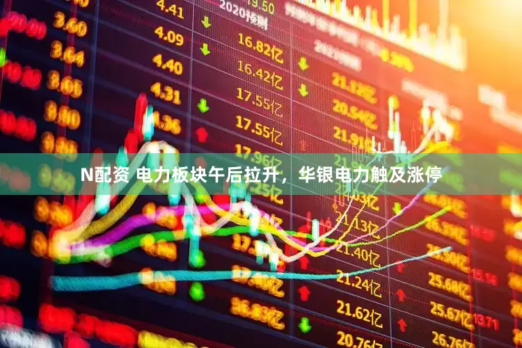 N配资 电力板块午后拉升，华银电力触及涨停