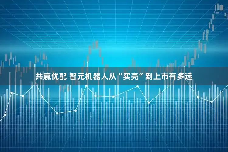 共赢优配 智元机器人从“买壳”到上市有多远