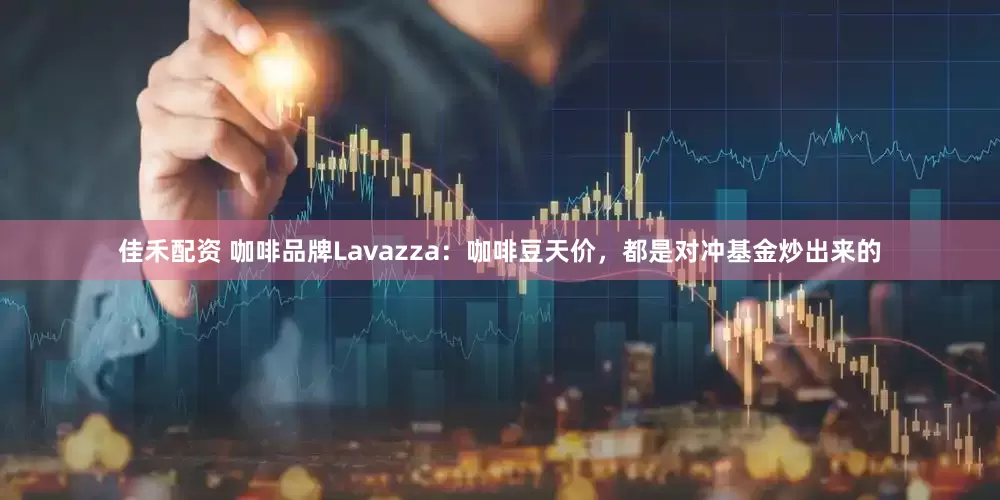 佳禾配资 咖啡品牌Lavazza：咖啡豆天价，都是对冲基金炒出来的
