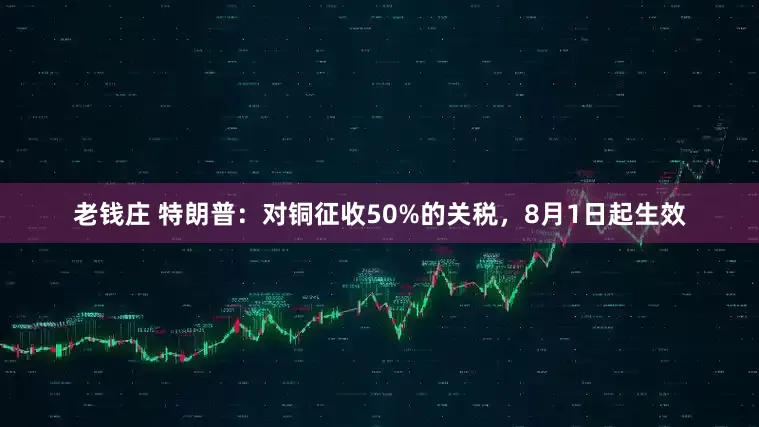 老钱庄 特朗普：对铜征收50%的关税，8月1日起生效
