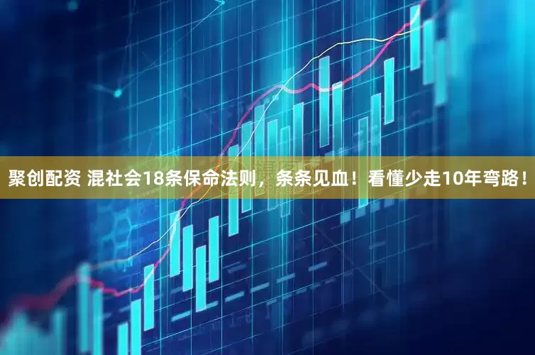 聚创配资 混社会18条保命法则，条条见血！看懂少走10年弯路！