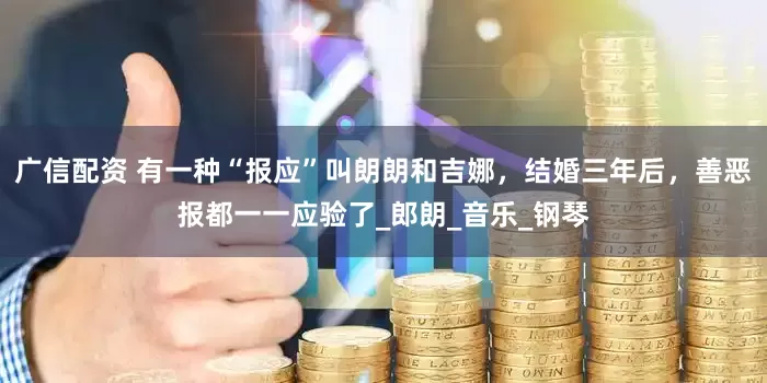 广信配资 有一种“报应”叫朗朗和吉娜，结婚三年后，善恶报都一一应验了_郎朗_音乐_钢琴