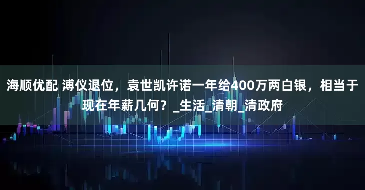 海顺优配 溥仪退位，袁世凯许诺一年给400万两白银，相当于现在年薪几何？_生活_清朝_清政府