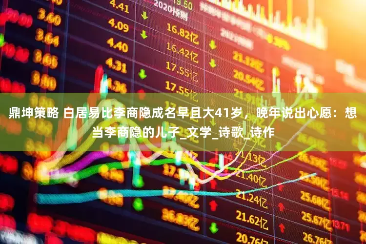 鼎坤策略 白居易比李商隐成名早且大41岁，晚年说出心愿：想当李商隐的儿子_文学_诗歌_诗作