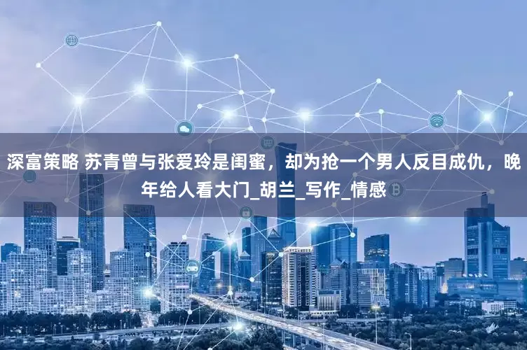 深富策略 苏青曾与张爱玲是闺蜜，却为抢一个男人反目成仇，晚年给人看大门_胡兰_写作_情感
