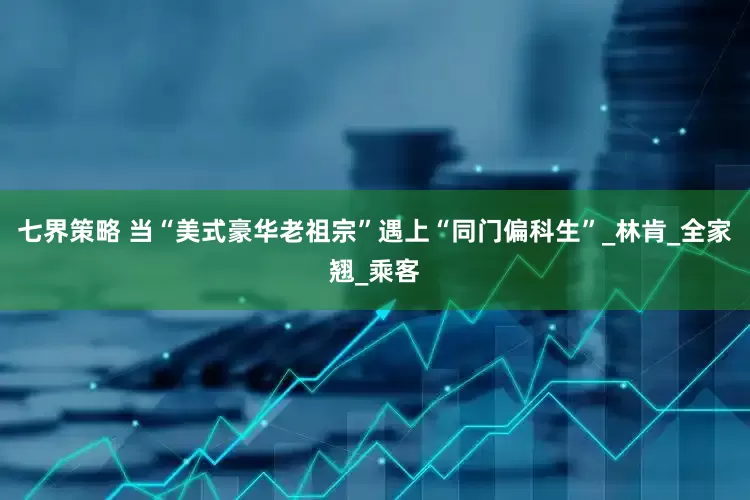 七界策略 当“美式豪华老祖宗”遇上“同门偏科生”_林肯_全家翘_乘客
