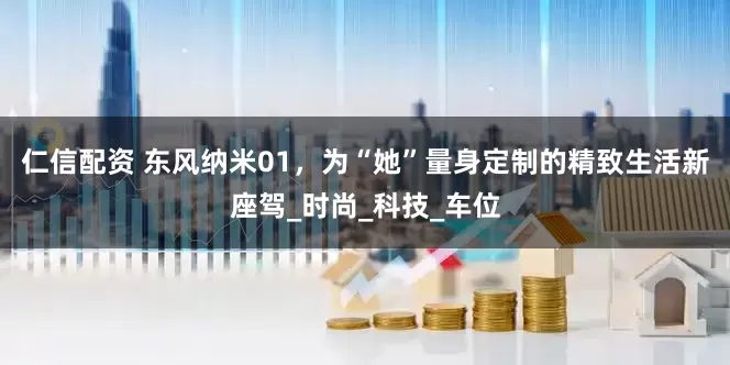 仁信配资 东风纳米01，为“她”量身定制的精致生活新座驾_时尚_科技_车位