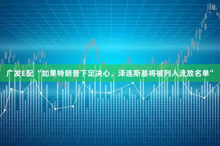 广发E配 “如果特朗普下定决心，泽连斯基将被列入流放名单”