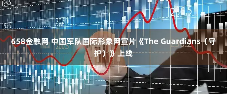 658金融网 中国军队国际形象网宣片《The Guardians（守护）》上线