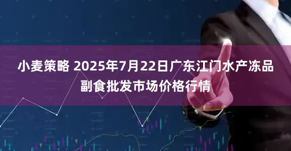 小麦策略 2025年7月22日广东江门水产冻品副食批发市场价格行情