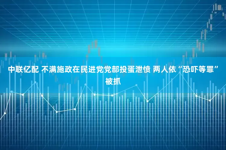中联亿配 不满施政在民进党党部投蛋泄愤 两人依“恐吓等罪”被抓