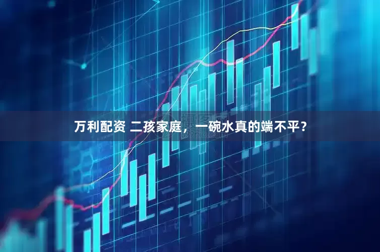 万利配资 二孩家庭，一碗水真的端不平？