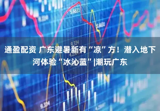 通盈配资 广东避暑新有“凉”方！潜入地下河体验“冰沁蓝”|潮玩广东