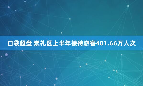 口袋超盘 崇礼区上半年接待游客401.66万人次
