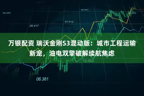 万银配资 瑞沃金刚S3混动版：城市工程运输新宠，油电双擎破解续航焦虑