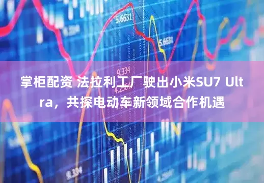 掌柜配资 法拉利工厂驶出小米SU7 Ultra，共探电动车新领域合作机遇