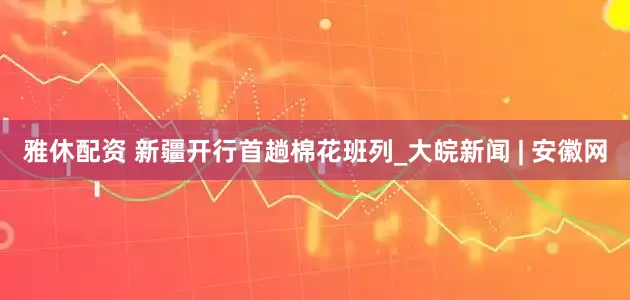 雅休配资 新疆开行首趟棉花班列_大皖新闻 | 安徽网