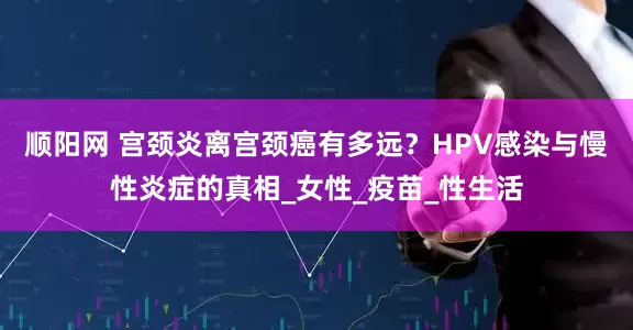 顺阳网 宫颈炎离宫颈癌有多远？HPV感染与慢性炎症的真相_女性_疫苗_性生活