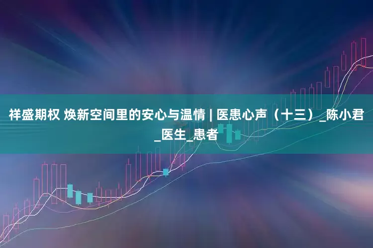 祥盛期权 焕新空间里的安心与温情 | 医患心声（十三）_陈小君_医生_患者
