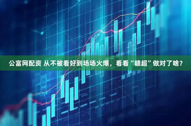 公富网配资 从不被看好到场场火爆，看看“赣超”做对了啥？