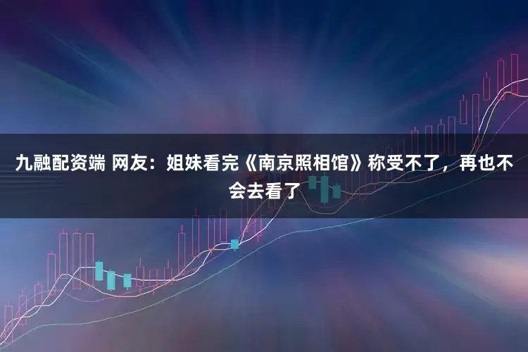 九融配资端 网友：姐妹看完《南京照相馆》称受不了，再也不会去看了