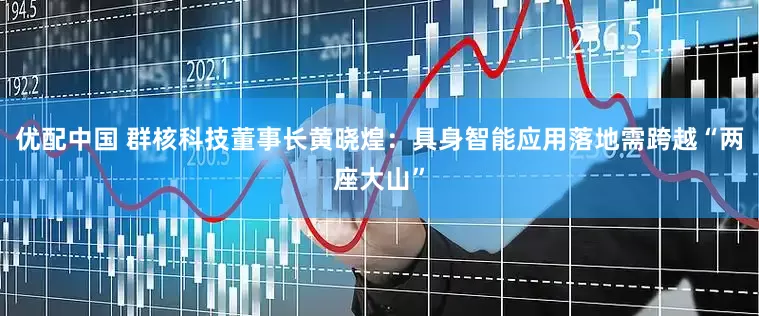 优配中国 群核科技董事长黄晓煌：具身智能应用落地需跨越“两座大山”