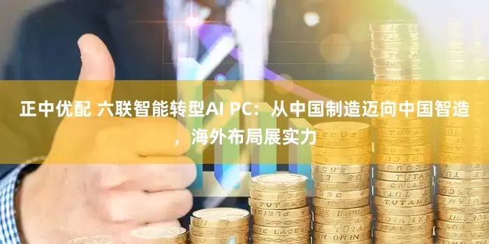 正中优配 六联智能转型AI PC：从中国制造迈向中国智造，海外布局展实力