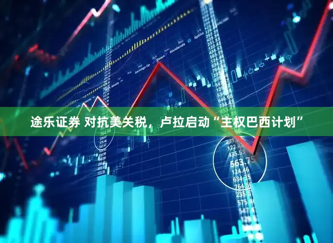 途乐证券 对抗美关税，卢拉启动“主权巴西计划”