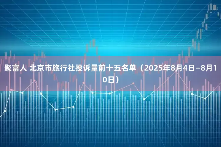 聚富人 北京市旅行社投诉量前十五名单（2025年8月4日—8月10日）