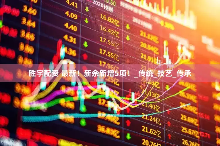 胜宇配资 最新！新余新增5项！_传统_技艺_传承