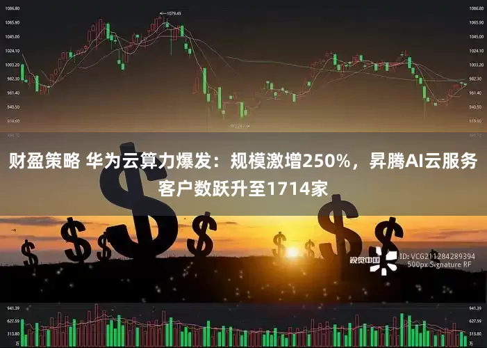 财盈策略 华为云算力爆发：规模激增250%，昇腾AI云服务客户数跃升至1714家