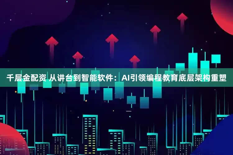 千层金配资 从讲台到智能软件：AI引领编程教育底层架构重塑