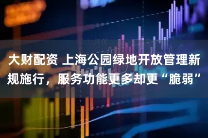 大财配资 上海公园绿地开放管理新规施行，服务功能更多却更“脆弱”