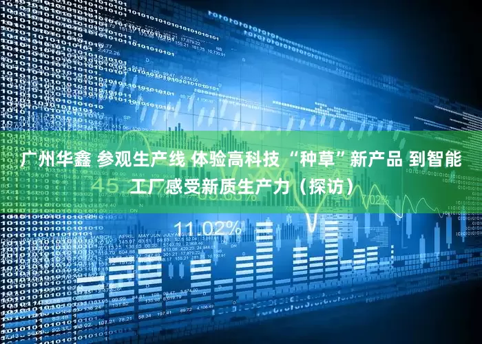 广州华鑫 参观生产线 体验高科技 “种草”新产品 到智能工厂感受新质生产力（探访）