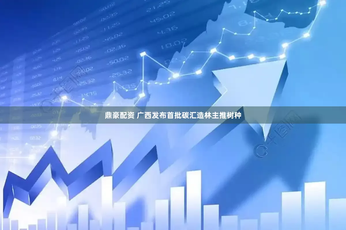 鼎豪配资 广西发布首批碳汇造林主推树种