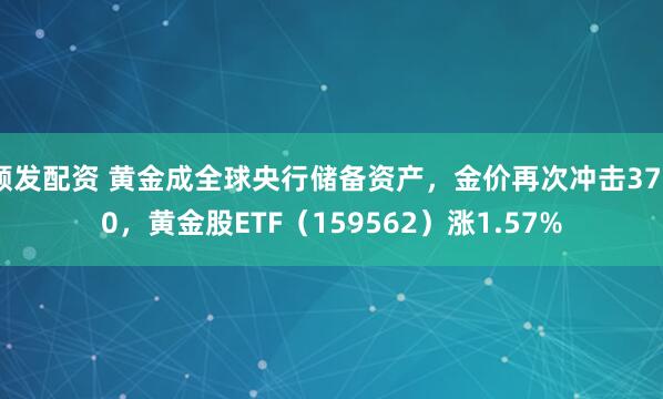 顺发配资 黄金成全球央行储备资产，金价再次冲击3700，黄金股ETF（159562）涨1.57%