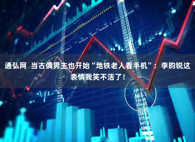 通弘网  当古偶男主也开始“地铁老人看手机”：李昀锐这表情我笑不活了！